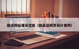 甘孜甜点网站建设流程（甜品店网页设计案例）