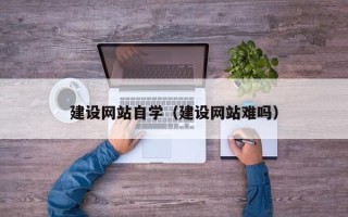 甘孜建设网站自学（建设网站难吗）