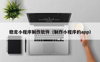甘孜稳定小程序制作软件（制作小程序的app）