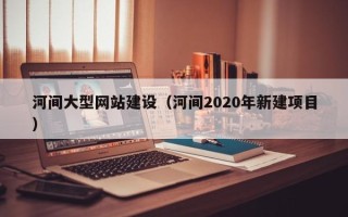 甘孜河间大型网站建设（河间2020年新建项目）