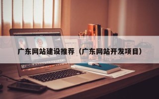 甘孜广东网站建设推荐（广东网站开发项目）