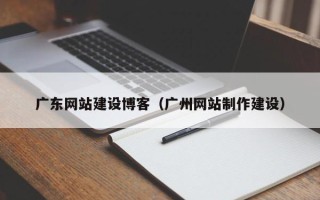 甘孜广东网站建设博客（广州网站制作建设）