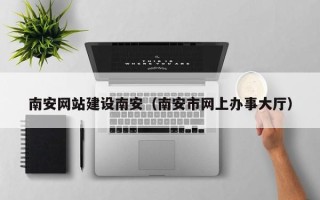 甘孜南安网站建设南安（南安市网上办事大厅）