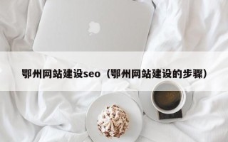 甘孜鄂州网站建设seo（鄂州网站建设的步骤）