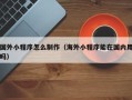 甘孜国外小程序怎么制作（海外小程序能在国内用吗）