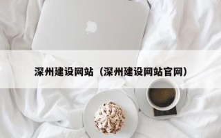 甘孜深州建设网站（深州建设网站官网）