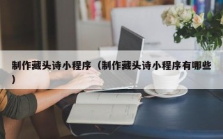甘孜制作藏头诗小程序（制作藏头诗小程序有哪些）