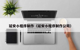 甘孜延安小程序制作（延安小程序制作公司）