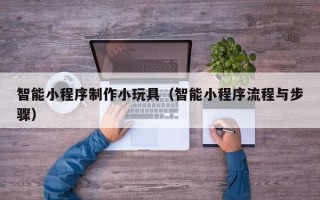 甘孜智能小程序制作小玩具（智能小程序流程与步骤）
