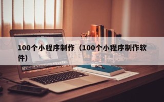 甘孜100个小程序制作（100个小程序制作软件）